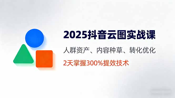 2025抖音云图实战课，人群资产、内容种草、转化优化，2天掌握300%提效技术-汇课新知资源网
