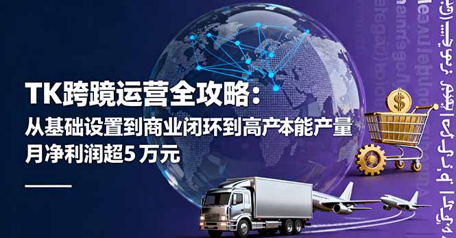 TK跨境运营全攻略:从基础设置到商业闭环到低成本量产,月净利润超5万美元-汇课新知资源网