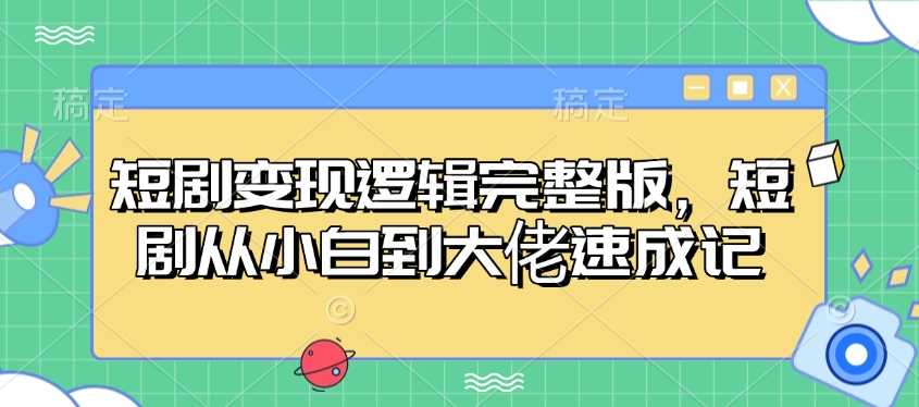 短剧变现逻辑完整版,短剧从小白到大佬速成记-汇课新知资源网