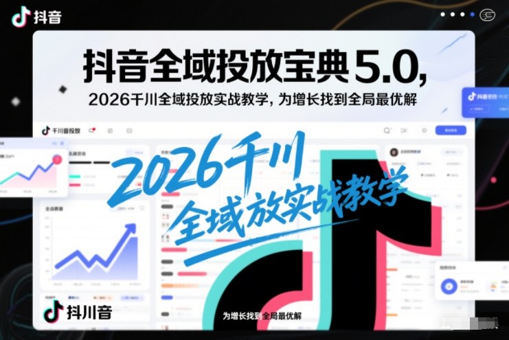 抖音全域投放宝典5.0,2026千川全域投放实战教学,为增长找到全局最优解-汇课新知资源网