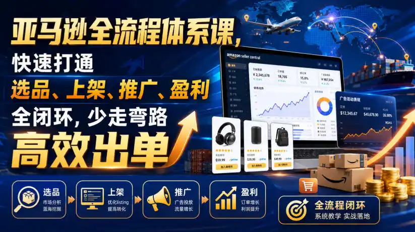 亚马逊全流程体系课，快速打通选品、上架、推广、盈利全闭环，少走弯路高效出单-汇课新知资源网