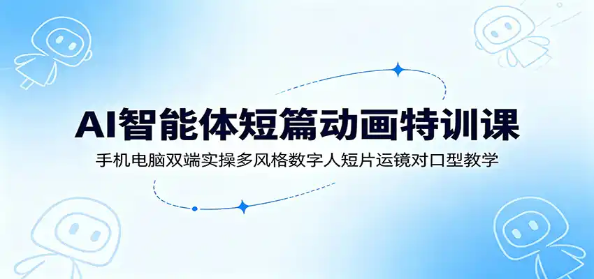 AI智能体短篇动画特训课:手机电脑双端实操多风格数字人短片运镜对口型教学-汇课新知资源网