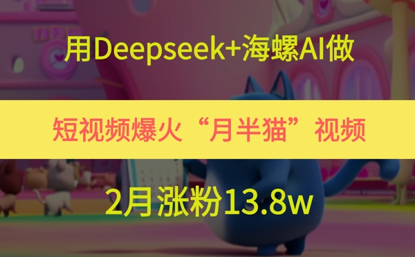 用Deepseek+海螺AI做短视频爆火“月半猫”视频，2月涨粉13.8w-汇课新知资源网