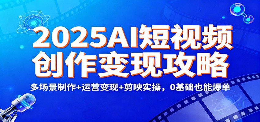 2025AI短视频创作变现攻略：多场景制作+运营变现+剪映实操，0 基础也能爆单-汇课新知资源网