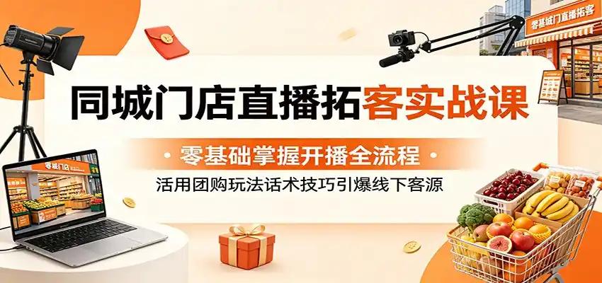 同城门店直播拓客实战课:零基础掌握开播全流程,活用团购玩法话术技巧引爆线下客源-汇课新知资源网