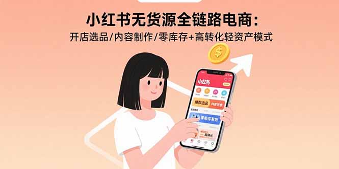 小红书无货源全链路电商：开店选品/内容制作/零库存+高转化轻资产模式-汇课新知资源网