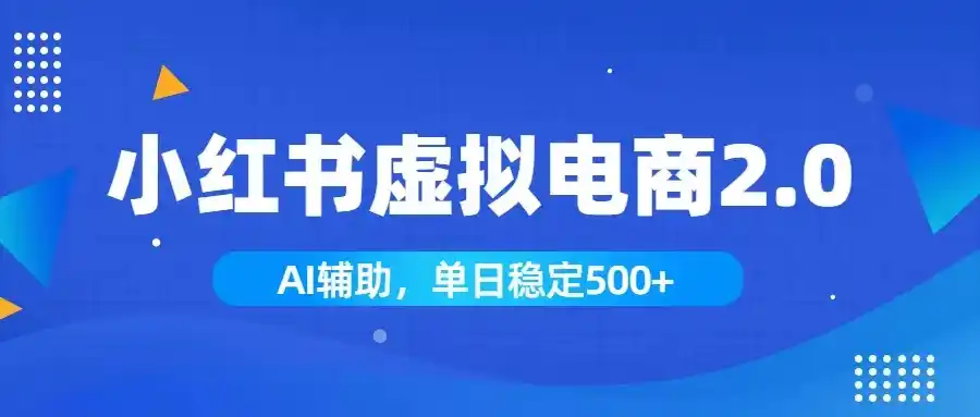 小红书AI虚拟电商2.0，学员实测单日收益1800+，长尾搜索流量持续稳定出单-汇课新知资源网