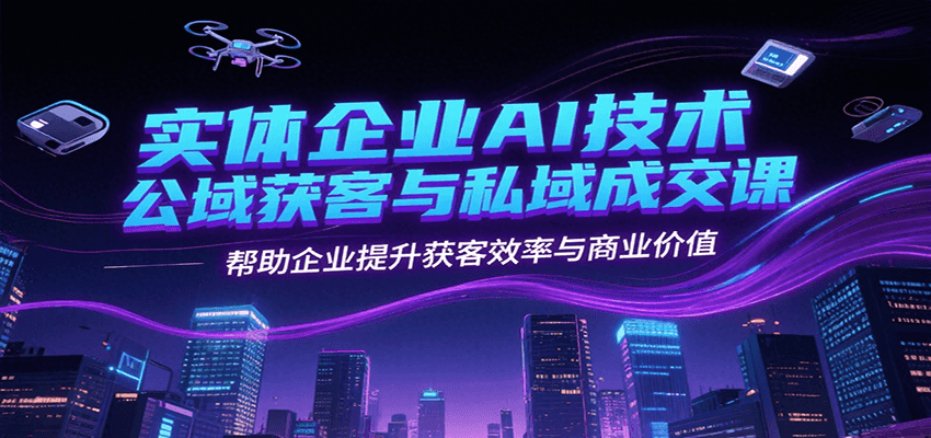 实体企业AI技术公域获客与私域成交课，帮助企业提升获客效率与商业价值-汇课新知资源网