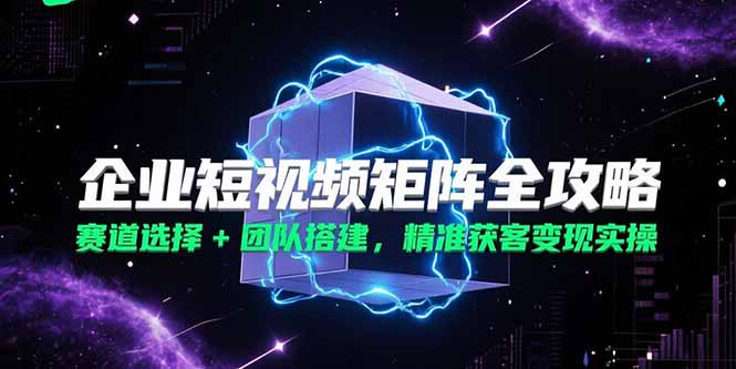 企业短视频矩阵全攻略，赛道选择+团队搭建，精准获客变现实操-汇课新知资源网