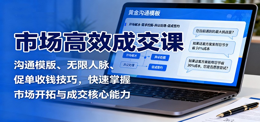 市场高效成交课：沟通模版、无限人脉、促单收钱技巧，快速掌握市场开拓与成交核心能力-汇课新知资源网