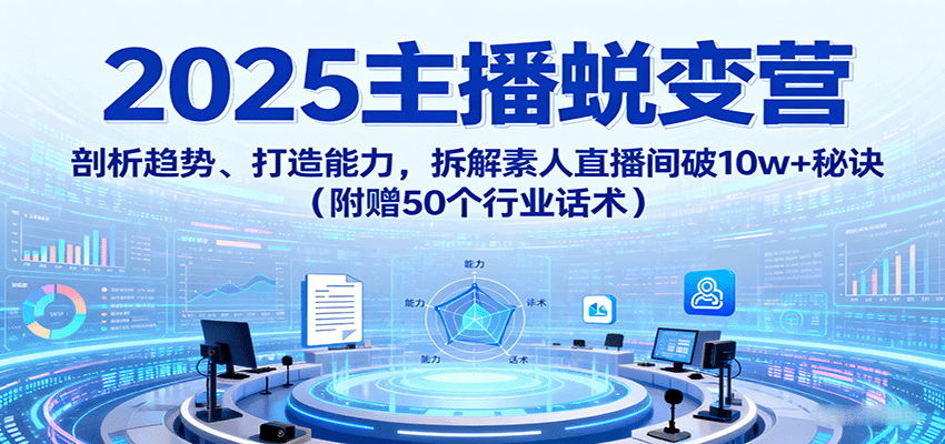 2025主播蜕变营:剖析趋势、打造能力,拆解素人直播间破10w+秘诀(附赠50个行业话术)-汇课新知资源网