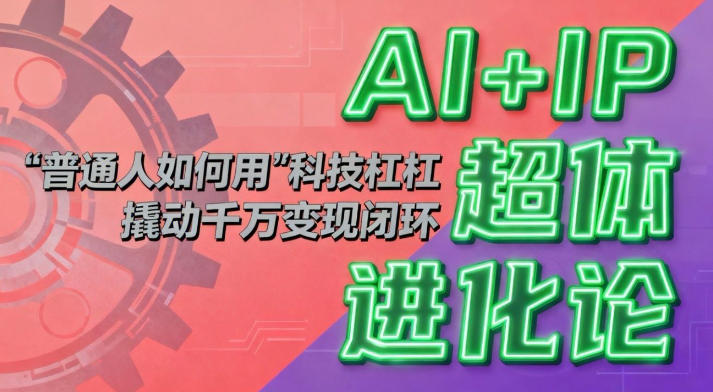 AI+IP超体进化论:普通人如何用“科技杠杆”撬动千万变现闭环?-汇课新知资源网