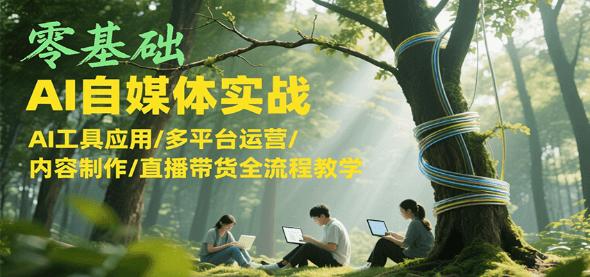 零基础AI自媒体实战,AI工具应用/多平台运营/内容制作/直播带货全流程教学-汇课新知资源网