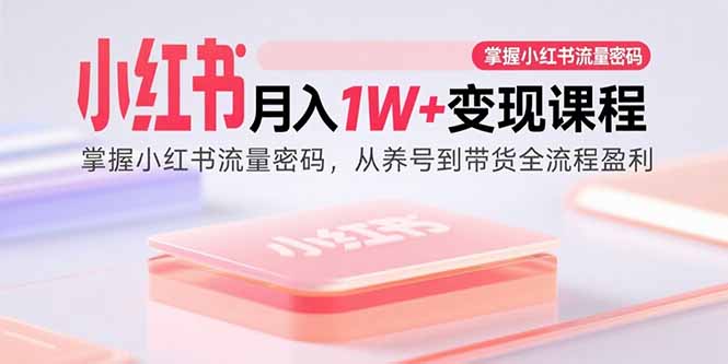 小红书月入1W+变现课程：掌握小红书流量密码，从养号到带货全流程盈利-汇课新知资源网