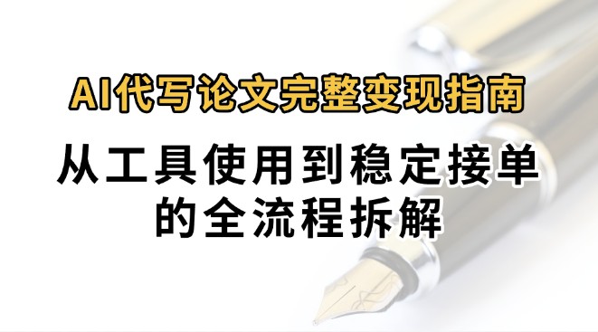 0投入月过万AI代写论文完整变现指南：从工具使用到稳定接单的全流程拆解-汇课新知资源网