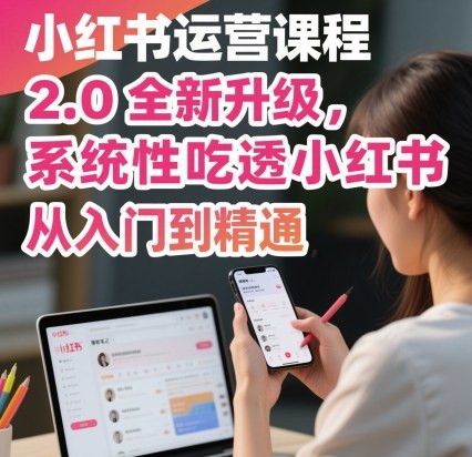 小红书运营课程2.0全新升级,从入门到精通,系统性吃透小红书-汇课新知资源网