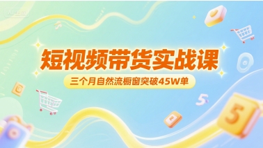 短视频带货实战课，三个月自然流橱窗突破45W单-汇课新知资源网