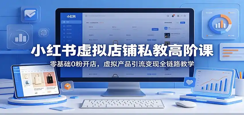 小红书虚拟店铺私教高阶课:零基础0粉开店,虚拟产品引流变现全链路教学-汇课新知资源网
