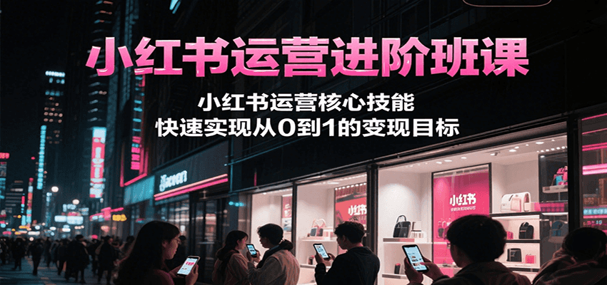 小红书运营进阶班课，小红书运营核心技能，快速实现从0到1的变现目标-汇课新知资源网