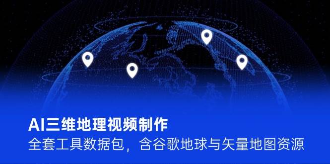 AI三维地理视频制作，全套工具数据包，含谷歌地球与矢量地图资源-汇课新知资源网