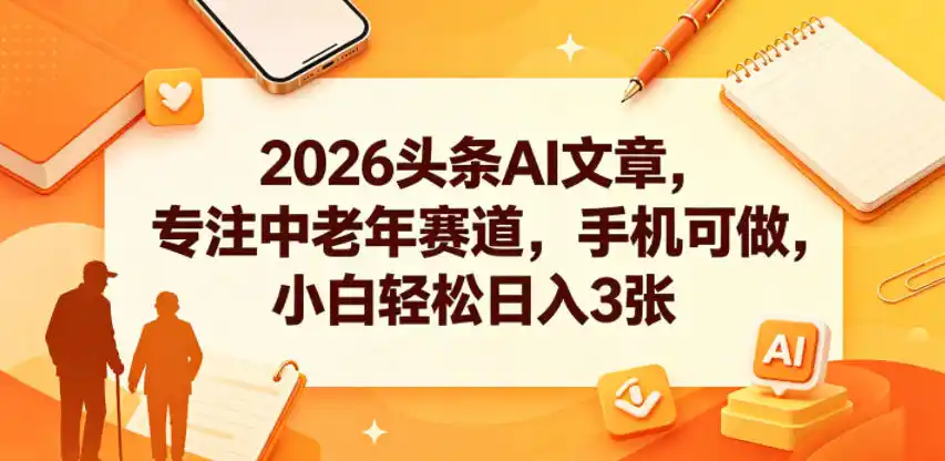 2026头条AI文章，专注中老年赛道，手机可做，小白轻松日入3张-汇课新知资源网