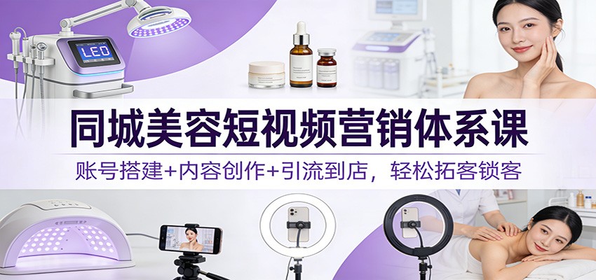同城美容短视频营销体系课:账号搭建+内容创作+引流到店,轻松拓客锁客-汇课新知资源网