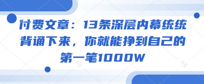 付费文章：13条深层内幕统统背诵下来，你就能挣到自己的第一笔1000W-汇课新知资源网