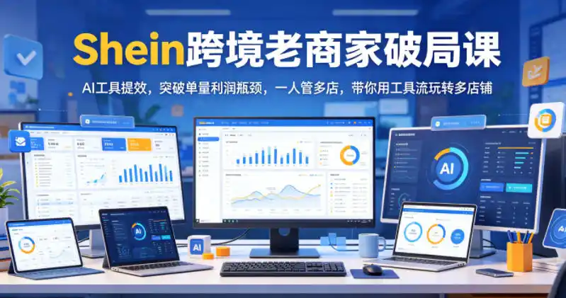 Shein跨境老商家破局课，AI工具提效，突破单量利润瓶颈，一人管多店，带你用工具流玩转多店铺-汇课新知资源网