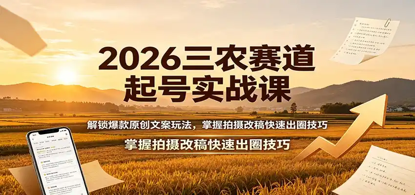 2026三农赛道起号实战课:解锁爆款原创文案玩法,掌握拍摄改稿快速出圈技巧-汇课新知资源网