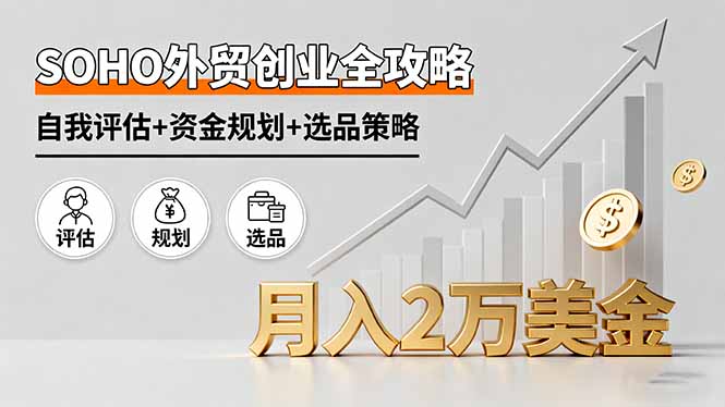 SOHO外贸创业全攻略，自我评估+资金规划+选品策略，月入2万美金-汇课新知资源网
