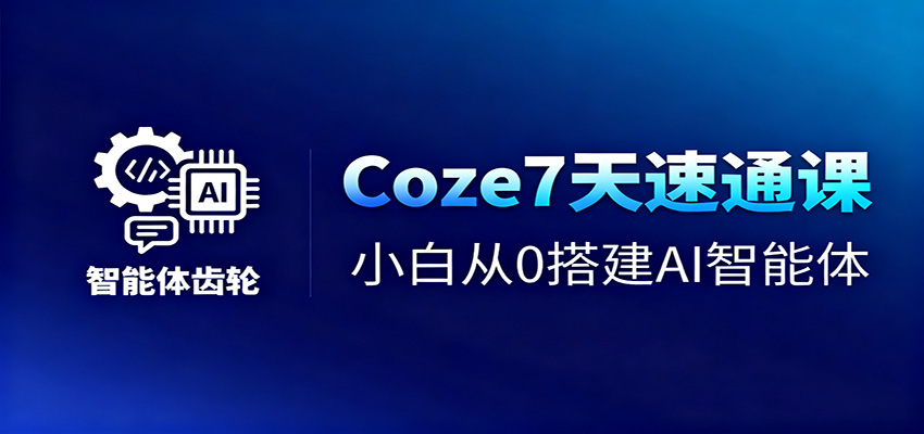 Coze7天速通课,小白从0搭建AI智能体+短视频工作流-汇课新知资源网
