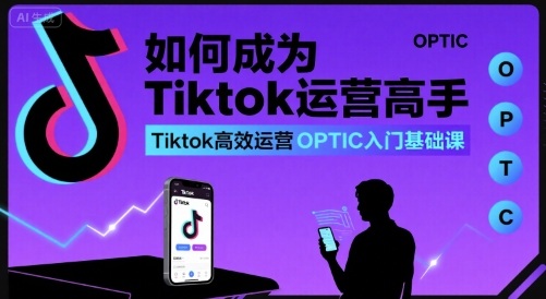 如何成为Tiktok运营高手，Tiktok高效运营OPTIC入门基础课-汇课新知资源网