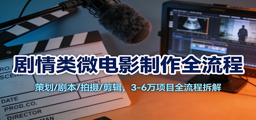 剧情类微电影制作全流程:策划/剧本/拍摄/剪辑,3-6万项目全流程拆解-汇课新知资源网