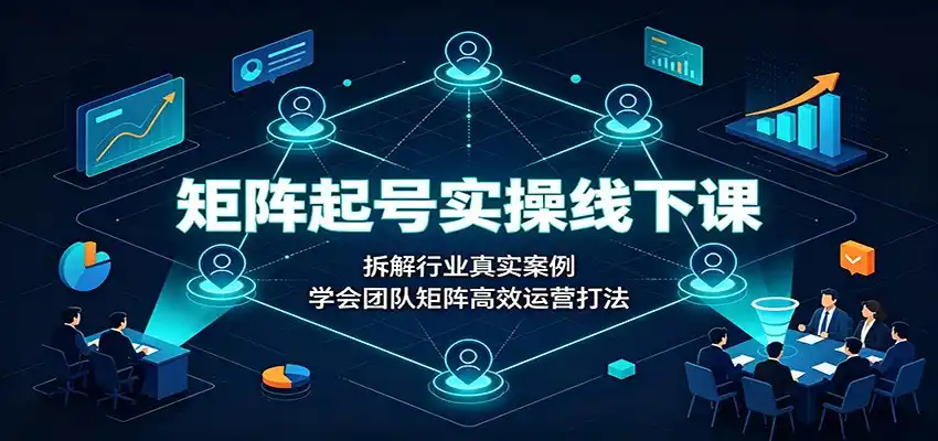 矩阵起号实操线下课:拆解行业真实案例,学会团队矩阵高效运营打法-汇课新知资源网