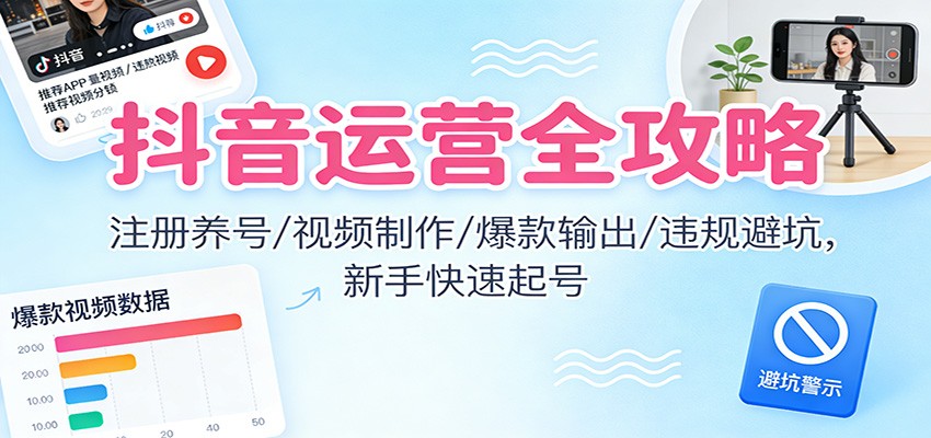 抖音运营全攻略：注册养号/视频制作/爆款输出/违规避坑，新手快速起号-汇课新知资源网