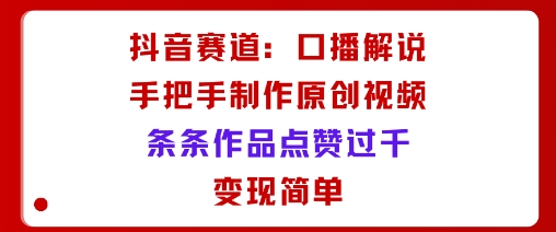 抖音赛道:口播解说,手把手教你制作原创视频,条条作品点赞过千,变现简单-汇课新知资源网