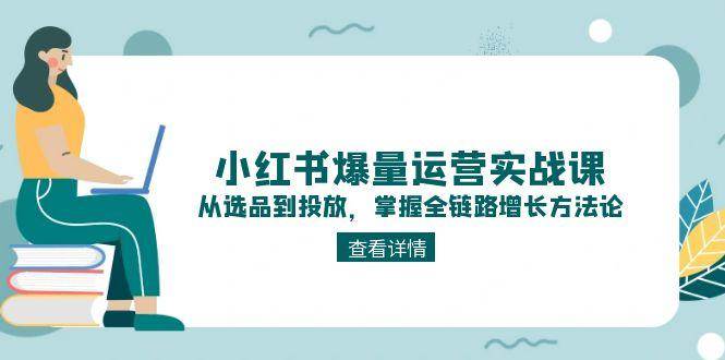小红书爆量运营实战课：从选品到投放，掌握全链路增长方法论-汇课新知资源网