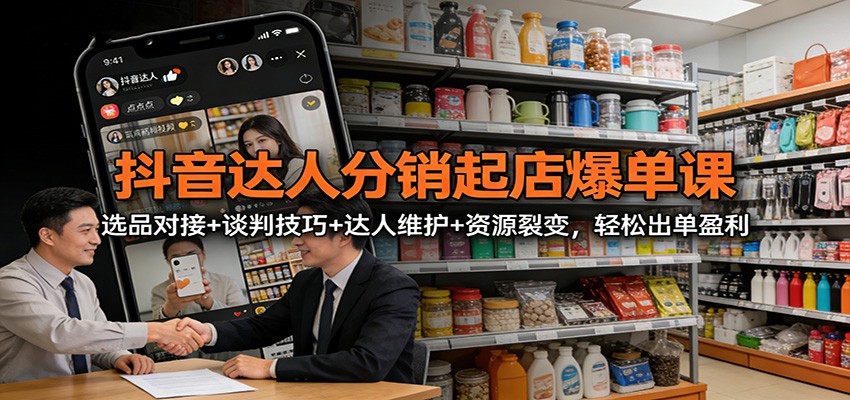 抖音达人分销起店爆单课:选品对接+谈判技巧+达人维护+资源裂变,轻松出单盈利-汇课新知资源网