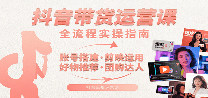 抖音带货运营课：含账号搭建、剪映运用、好物推荐、团购达人等内容，教你玩转抖音-汇课新知资源网