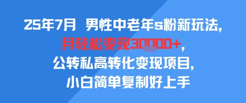 25年7月男性中老年s粉新玩法，月轻松变现3W+，公转私高转化变现项目，小白简单复制好上手-汇课新知资源网