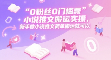 0 粉丝0门槛小说推文搬运实操，新手做小说推文简单搬运就可以-汇课新知资源网