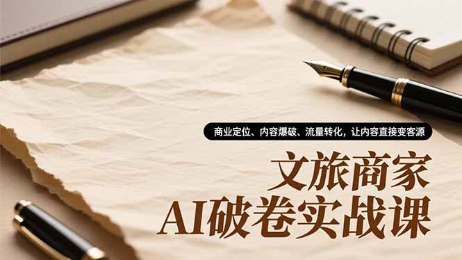 文旅商家AI破卷实战课,商业定位、内容爆破、流量转化,让内容直接变客源-汇课新知资源网