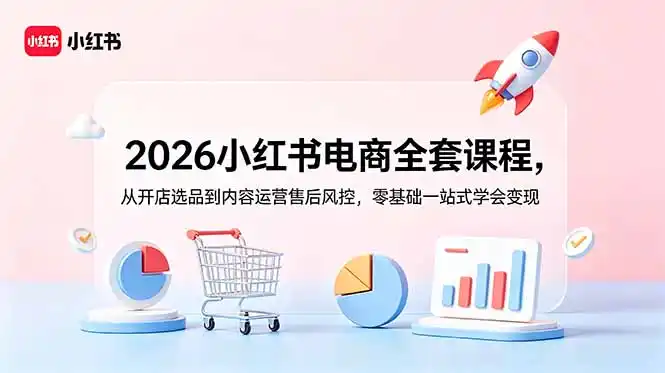 2026小红书电商全套课程，从开店选品到内容运营售后风控，零基础一站式学会变现-汇课新知资源网