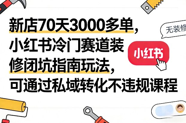 新店70天3000多单,小红书冷门赛道装修闭坑指南玩法,可通过私域转化不违规课程-汇课新知资源网