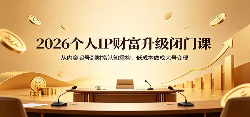 2026个人IP财富升级闭门课：从内容起号到财富认知重构，低成本做成大号变现-汇课新知资源网