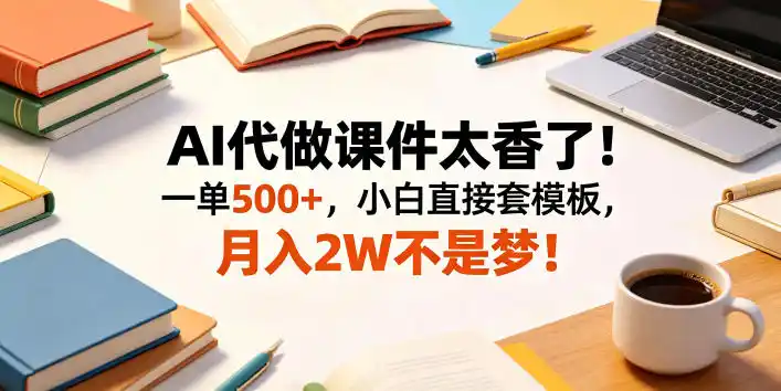 AI代做课件太香了！一单500+，小白直接套模板，月入2W不是梦！【揭秘】-汇课新知资源网