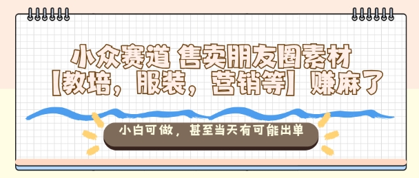 小众赛道售卖朋友圈素材【教培,服装,营销等】賺麻了,小白可做,甚至当天有可能出单-汇课新知资源网