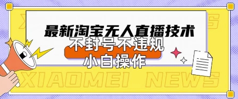 2025年淘宝无人直播带货10.0.全新技术,不违规,不封号,纯小白操作,日入数张【揭秘】-汇课新知资源网