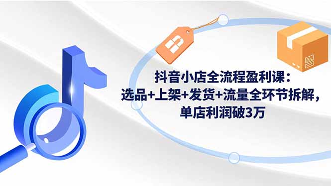 抖音小店全流程盈利课:选品+上架+发货+流量全环节拆解,单店利润破3万-汇课新知资源网