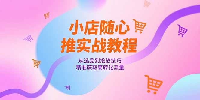 (15205期)小店随心推实战教程,从选品到投放技巧,精准获取高转化流量-汇课新知资源网
